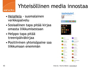 Yhteisöllinen media innostaa
     • HeiaHeia - suomalainen
       verkkopalvelu
     • Sosiaalinen tapa pitää kirjaa
       omasta liikkumisestaan
     • Helppo tapa pitää
       treenipäiväkirjaa
     • Positiivinen yhteisöpaine saa
       liikkumaan enemmän




40                                     Kinda Oy | Pauliina Mäkelä | www.kinda.fi
 