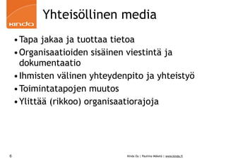 Yhteisöllinen media
    •Tapa jakaa ja tuottaa tietoa
    •Organisaatioiden sisäinen viestintä ja
     dokumentaatio
    •Ihmisten välinen yhteydenpito ja yhteistyö
    •Toimintatapojen muutos
    •Ylittää (rikkoo) organisaatiorajoja




6                              Kinda Oy | Pauliina Mäkelä | www.kinda.fi
 