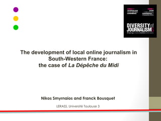 Nikos Smyrnaios and Franck Bousquet LERASS, Université Toulouse 3 The development of local online journalism in South-Western France:  the case of  La Dépêche du Midi 