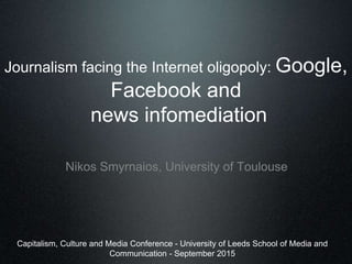 Journalism facing the Internet oligopoly: Google,
Facebook and
news infomediation
Nikos Smyrnaios, University of Toulouse
Capitalism, Culture and Media Conference - University of Leeds School of Media and
Communication - September 2015
 