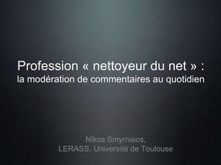 Profession « nettoyeur du net » :
la modération de commentaires au quotidien
Nikos Smyrnaios,
LERASS, Université de Toulouse
 
