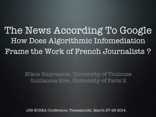 The News According To Google
How Does Algorithmic Infomediation
Frame the Work of French Journalists ?!
!
!
!

Nikos Smyrnaios, University of Toulouse 
Guillaume Sire, University of Paris 2
JSS-ECREA Conference, Thessaloniki, March 27-29 2014.
 