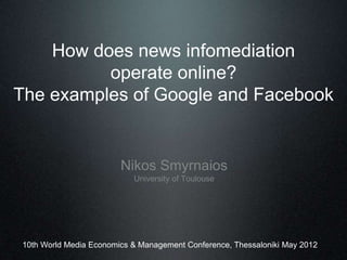 How does news infomediation
          operate online?
The examples of Google and Facebook


                        Nikos Smyrnaios
                           University of Toulouse




10th World Media Economics & Management Conference, Thessaloniki May 2012
 