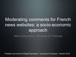 Moderating comments for French
news websites: a socio-economic
approach
Nikos Smyrnaios, University of Toulouse
Freedom and Control of Digital Expression - University of Toulouse - October 2016
 