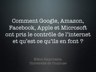 Comment Google, Amazon,
Facebook, Apple et Microsoft
ont pris le contrôle de l’internet
et qu’est ce qu’ils en font ?
Nikos Smyrnaios,
Université de Toulouse
 
