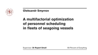 Oleksandr Smyrnov
Supervisor: Dr Rupert Small
 90 Percent of Everything
A multifactorial optimization 

of personnel scheduling 

in fleets of seagoing vessels
 