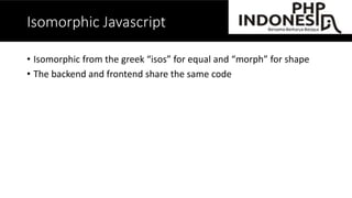 Isomorphic Javascript
• Isomorphic from the greek “isos” for equal and
“morph” for shape
• When backend and frontend share the same code
 