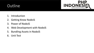 Outline
1. Intro
2. Getting Know NodeJS
3. Power of NodeJS
4. Web Development with NodeJS
5. Demo
6. Bundling Assets in NodeJS (*depend with time)
7. Unit Test (*depend with time)
 