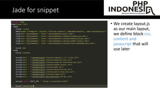 Jade for snippet
We create
layout.jade as
our main
layout, we
define block
css, content
and javascript
that will use
later
 