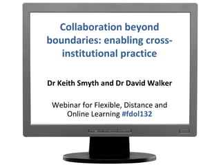 Collaboration beyond
boundaries: enabling crossinstitutional practice
Dr Keith Smyth and Dr David Walker
Webinar for Flexible, Distance and
Online Learning #fdol132

 