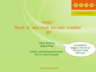 Help!  Moet ik iets met sociale media ?   (Ja!) fris in communicatie Gitta Bartling @gbartling online communicatiebureau  fris in communicatie Live twitteren, bloggen, Flickr ’ en en YouTube ’ n mag! #frisincom 