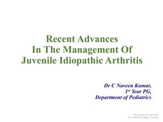 Recent Advances
In The Management Of
Juvenile Idiopathic Arthritis
Dr C Naveen Kumar,
1st Year PG,
Department of Pediatrics
Dr Naveen Kumar Cheri
S.V. Medical College, Tirupati
 