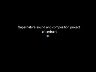 Supernature sound and composition project  atavism 