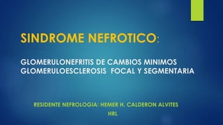 SINDROME NEFROTICO:
GLOMERULONEFRITIS DE CAMBIOS MINIMOS
GLOMERULOESCLEROSIS FOCAL Y SEGMENTARIA
RESIDENTE NEFROLOGIA: HEMER H. CALDERON ALVITES
HRL
 