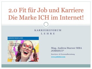 KARRIEREFORUM
L E H R E
2.0 Fit für Job und Karriere
Die Marke ICH im Internet!
Mag. Andrea Starzer MBA
JOBSHUI®
Karriere- & Personalberatung
www.jobshui.com
 