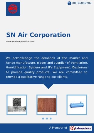 08376809202
A Member of
SN Air Corporation
www.snaircorporation.com
We acknowledge the demands of the market and
hence manufacture, trader and supplier of Ventilation,
Humidiﬁcation System and It's Equipment. Dexterous
to provide quality products. We are committed to
provide a qualitative range to our clients.
 