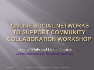   Online Social Networks to Support Community Collaboration Workshop  Connie White and Linda Plotnick connie.m.white@gmail.com , linda.plotnick@gmail.com 7/21/2009 1 Online Social Networks to Support Community Collaboration 