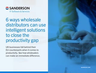 sanderson.com
6 ways wholesale
distributors can use
intelligent solutions
to close the
productivity gap
UK businesses fall behind their
EU counterparts when it comes to
productivity. See how wholesalers
can make an immediate difference.
 