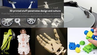 3D printed stuff penetrates design and culture
From fashion, such as dresses and footwear, to toys, to records,
food and prosthetics, applications continue to inspire.
16
 
