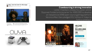 Crowdsourcing is driving innovation
Lester Chambers renews his career online.
Ouya was funded on kickstarter for $900,000 to develop
an inexpensive ($99) open-source gaming platform.
Veronica Mars fans pledged $3.2 million in 3 days to
fund a comeback.
17
 