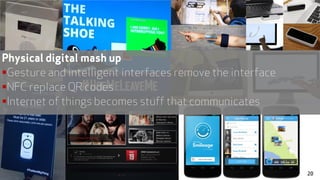 Physical digital mash up
Gesture and intelligent interfaces remove the interface
NFC replace QR codes
Internet of things becomes stuff that communicates
20
 