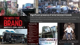 Significant presence of entertainment brands
Given the significant influence of the SXSW audience marketing
new properties is a no brainer, with the new spring TV shows
leading the way.
38
 