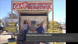 Glad and Keep America Beautiful
Provided 13 trash, compost, and recycling areas, diverting much of the
festival's waste. To raise consciousness, they partnered with artist Jason
Mercier to create a mural of America made from SXSW trash.
43
 