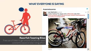 Razorfish Tweeting Bikes
Free use of bikes to get around SXSW that tweet
comments based on bike riding effort.
24
 
