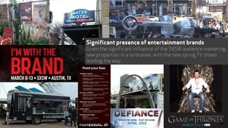 Significant presence of entertainment brands
Given the significant influence of the SXSW audience marketing
new properties...