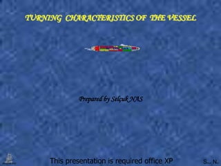 TURNING CHARACTERISTICS OF THE VESSEL




                           Prepared by Selçuk NAS




SELÇUK NAS        This presentation is required office XP   S
                                                            elçuk   N
                                                                    as
 