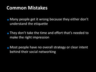 Common Mistakes

 Many people get it wrong because they either don’t
 understand the etiquette

 They don’t take the time and effort that’s needed to
 make the right impression

 Most people have no overall strategy or clear intent
 behind their social networking
 