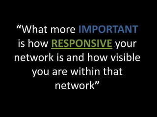 “What more IMPORTANT
 is how RESPONSIVE your
network is and how visible
     you are within that
         network”
 
