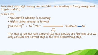 have itself very high energy and unstable and tending to losing energy and
to gain stability.
In this step :
• Nucleophile addition is occurring
• Highly stable product is formed
[Substrate]
+ + Nu
-/Nu
.. Substrate Nu
This step is not the rate determining step because it’s fast step and we
only consider the slowest step is the rate determining step.
Fast
Step
 