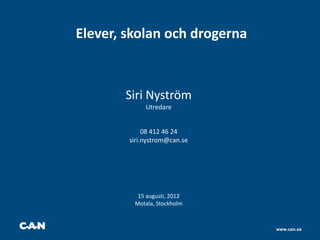 Elever, skolan och drogerna



       Siri Nyström
             Utredare


             08 412 46 24
        siri.nystrom@can.se




          15 augusti, 2012
         Motala, Stockholm



                              www.can.se
 