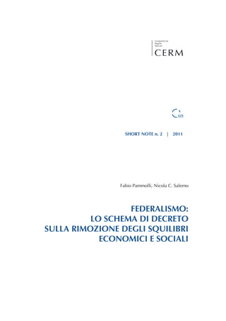 SHORT NOTE n. 2 | 2011




                Fabio Pammolli, Nicola C. Salerno




                  FEDERALISMO:
          LO SCHEMA DI DECRETO
SULLA RIMOZIONE DEGLI SQUILIBRI
            ECONOMICI E SOCIALI
 
