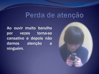           Perda de atençãoAo ouvir muito barulho por vezes torna-se cansativo e depois não damos atenção a ninguém.
