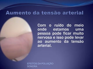 Aumento da tensão arterialCom o ruído do meio onde estamos uma pessoa pode ficar muito nervosa e isso pode levar ao aumento da tensão arterial.EFEITOS DA POLUIÇÃO SONORA