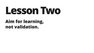 LessonTwo
Aim for learning,
not validation.
 