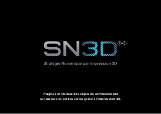 SN3D©®
2014
1
Imaginez et réalisez des objets de communication
sur-mesure en petites séries grâce à l’impression 3D.
 