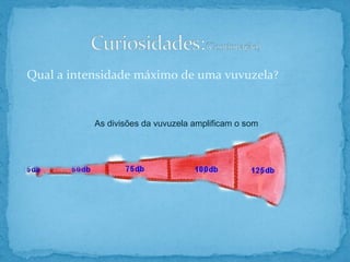Qual a intensidade máximo de uma vuvuzela ?   As divisões da vuvuzela amplificam o som 