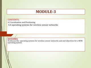 CONTENTS:
4.3 Localization and Positioning
4.4 operating systems for wireless sensor networks
OUTCOMES:
To discuss the operating systems for wireless sensor networks and and objectives for a WSN
operating system.
MODULE-3
 