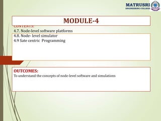CONTENTS:
4.7. Node-level software platforms
4.8. Node- level simulator
4.9 Sate centric Programming
OUTCOMES:
To understand the concepts of node-level software and simulations
MODULE-4
MATRUSRI
ENGINEERING COLLEGE
 