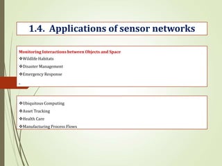 .
1.4. Applications of sensor networks
Monitoring Interactions between Objects and Space
Wildlife Habitats
Disaster Management
Emergency Response
Ubiquitous Computing
Asset Tracking
Health Care
Manufacturing Process Flows
 