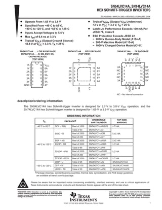 SN54LVC14A, SN74LVC14A
HEX SCHMITTĆTRIGGER INVERTERS
SCAS285W − MARCH 1993 − REVISED FEBRUARY 2004
1POST OFFICE BOX 655303 • DALLAS, TEXAS 75265
D Operate From 1.65 V to 3.6 V
D Specified From −40°C to 85°C,
−40°C to 125°C, and −55°C to 125°C
D Inputs Accept Voltages to 5.5 V
D Max tpd of 6.4 ns at 3.3 V
D Typical VOLP (Output Ground Bounce)
<0.8 V at VCC = 3.3 V, TA = 25°C
D Typical VOHV (Output VOH Undershoot)
>2 V at VCC = 3.3 V, TA = 25°C
D Latch-Up Performance Exceeds 100 mA Per
JESD 78, Class II
D ESD Protection Exceeds JESD 22
− 2000-V Human-Body Model (A114-A)
− 200-V Machine Model (A115-A)
− 1000-V Charged-Device Model (C101)
SN74LVC14A . . . RGY PACKAGE
(TOP VIEW)
1 14
7 8
2
3
4
5
6
13
12
11
10
9
6A
6Y
5A
5Y
4A
1Y
2A
2Y
3A
3Y
1A
4YV
GND
CC
1
2
3
4
5
6
7
14
13
12
11
10
9
8
1A
1Y
2A
2Y
3A
3Y
GND
VCC
6A
6Y
5A
5Y
4A
4Y
SN54LVC14A . . . J OR W PACKAGE
SN74LVC14A . . . D, DB, DGV, NS,
OR PW PACKAGE
(TOP VIEW)
3 2 1 20 19
9 10 11 12 13
4
5
6
7
8
18
17
16
15
14
6Y
NC
5A
NC
5Y
2A
NC
2Y
NC
3A
1Y
1A
NC
4Y
4A
V
6A
3Y
GND
NC
SN54LVC14A . . . FK PACKAGE
(TOP VIEW)
CC
NC − No internal connection
description/ordering information
The SN54LVC14A hex Schmitt-trigger inverter is designed for 2.7-V to 3.6-V VCC operation, and the
SN74LVC14A hex Schmitt-trigger inverter is designed for 1.65-V to 3.6-V VCC operation.
ORDERING INFORMATION
TA PACKAGE† ORDERABLE
PART NUMBER
TOP-SIDE
MARKING
−40°C to 85°C QFN − RGY Reel of 1000 SN74LVC14ARGYR LC14A
Tube of 50 SN74LVC14AD
SOIC − D Reel of 2500 SN74LVC14ADR LVC14ASOIC − D
Reel of 250 SN74LVC14ADT
LVC14A
SOP − NS Reel of 2000 SN74LVC14ANSR LVC14A
−40°C to 125°C SSOP − DB Reel of 2000 SN74LVC14ADBR LC14A−40 C to 125 C
Tube of 90 SN74LVC14APW
TSSOP − PW Reel of 2000 SN74LVC14APWR LC14ATSSOP − PW
Reel of 250 SN74LVC14APWT
LC14A
TVSOP − DGV Reel of 2000 SN74LVC14ADGVR LC14A
CDIP − J Tube of 25 SNJ54LVC14AJ SNJ54LVC14AJ
−55°C to 125°C CFP − W Tube of 150 SNJ54LVC14AW SNJ54LVC14AW−55 C to 125 C
LCCC − FK Tube of 55 SNJ54LVC14AFK SNJ54LVC14AFK
† Package drawings, standard packing quantities, thermal data, symbolization, and PCB design guidelines
are available at www.ti.com/sc/package.
Copyright  2004, Texas Instruments IncorporatedPRODUCTION DATA information is current as of publication date.
Products conform to specifications per the terms of Texas Instruments
standard warranty. Production processing does not necessarily include
testing of all parameters.
Please be aware that an important notice concerning availability, standard warranty, and use in critical applications of
Texas Instruments semiconductor products and disclaimers thereto appears at the end of this data sheet.
On products compliant to MILĆPRFĆ38535, all parameters are tested
unless otherwise noted. On all other products, production
processing does not necessarily include testing of all parameters.
 