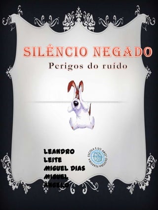 Silêncio Negado Perigos do ruído Leandro Leite Miguel Dias Miguel Ângelo 