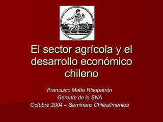 El sector agrícola y el desarrollo económico chileno Francisco Matte Risopatrón Gerente de la SNA Octubre 2004 – Seminario Chilealimentos 