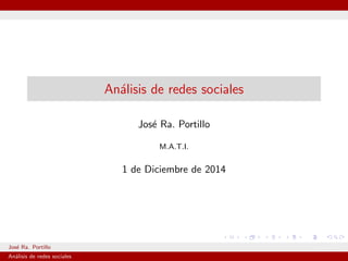 Analisis de redes sociales 
Jose Ra. Portillo 
M.A.T.I. 
1 de Diciembre de 2014 
Jose Ra. Portillo M.A.T.I. 
Analisis de redes sociales 
 