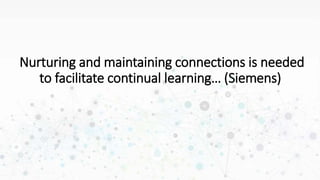 Nurturing and maintaining connections is needed
to facilitate continual learning… (Siemens)
 