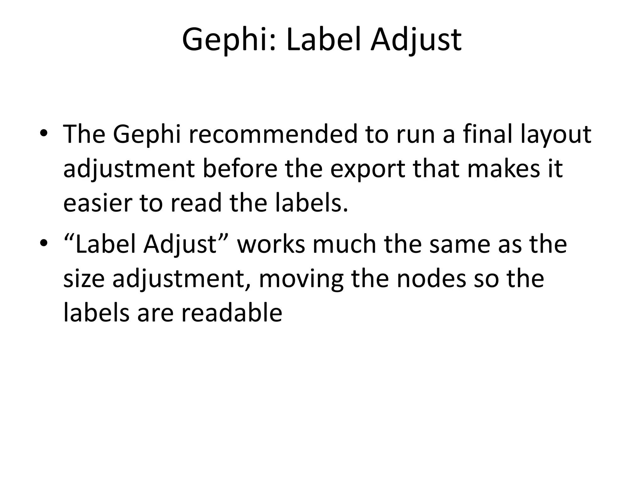 Gephi: Label Adjust
• The Gephi recommended to run a final layout
adjustment before the export that makes it
easier to read the labels.
• “Label Adjust” works much the same as the
size adjustment, moving the nodes so the
labels are readable
 