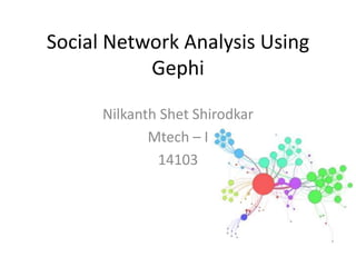 Social Network Analysis Using
Gephi
Nilkanth Shet Shirodkar
Mtech – I
14103
 